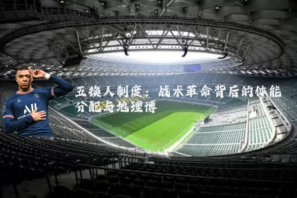 五换人制度：战术革命背后的体能分配与地理博弈