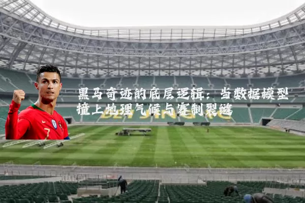 黑马奇迹的底层逻辑:当数据模型撞上地理气候与赛制裂缝