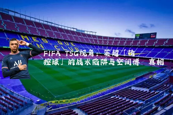 FIFA TSG视角：英超「伪控球」的战术陷阱与空间博弈真相