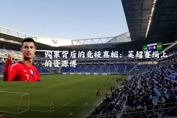购票背后的竞技真相：英超赛场上的资源博弈