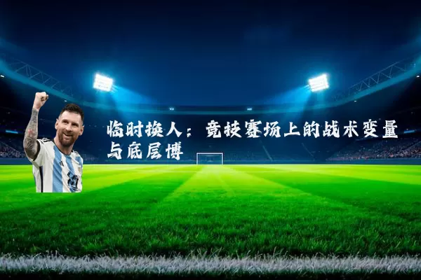 临时换人:竞技赛场上的战术变量与底层博弈