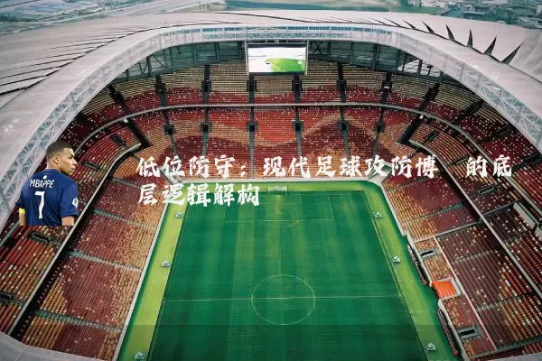 低位防守:现代足球攻防博弈的底层逻辑解构