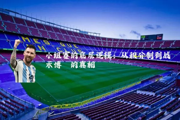 小组赛的底层逻辑：从积分制到战术博弈的真相