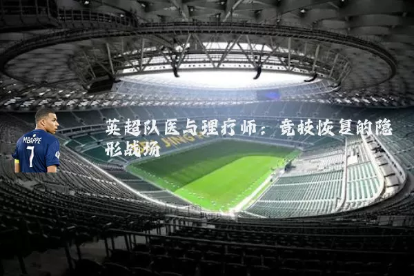 英超队医与理疗师:竞技恢复的隐形战场