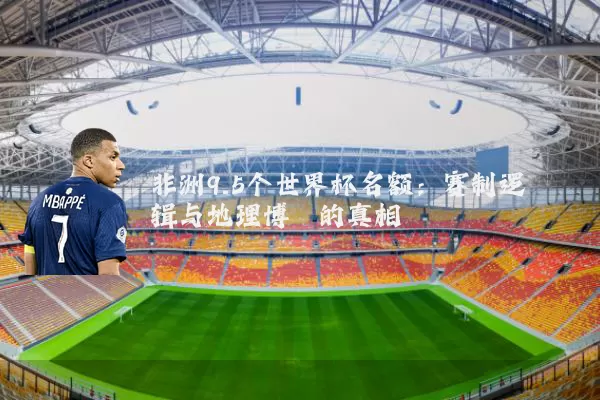 非洲9.5个世界杯名额:赛制逻辑与地理博弈的真相