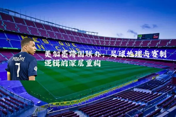 美加墨跨国联办:足球地理与赛制逻辑的深层重构
