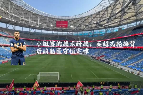 小组赛的战术暗战:英超式轮换背后的能量守恒定律