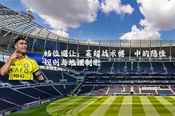 档位避让:英超战术博弈中的隐性规则与地理制衡