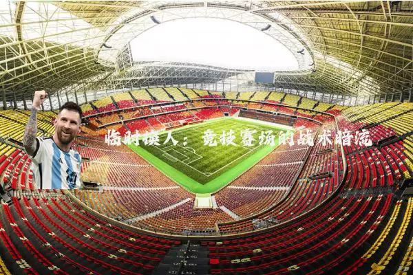 临时换人：竞技赛场的战术暗流