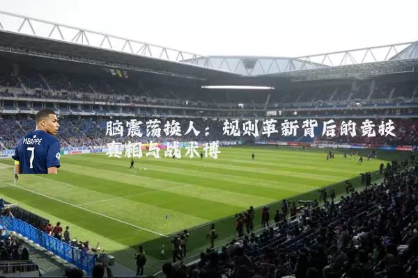 脑震荡换人:规则革新背后的竞技真相与战术博弈