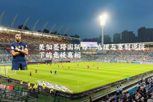 美加墨跨国联办:地理与赛制逻辑下的竞技真相