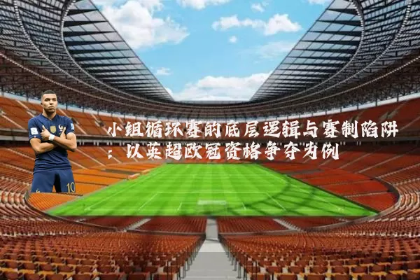 小组循环赛的底层逻辑与赛制陷阱:以英超欧冠资格争夺为例