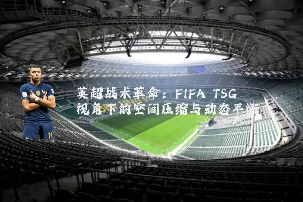 英超战术革命:FIFA TSG视角下的空间压缩与动态平衡