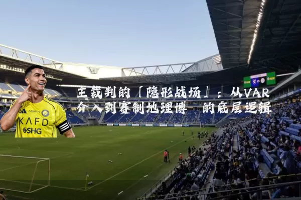 主裁判的「隐形战场」:从VAR介入到赛制地理博弈的底层逻辑
