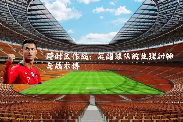 跨时区作战:英超球队的生理时钟与战术博弈
